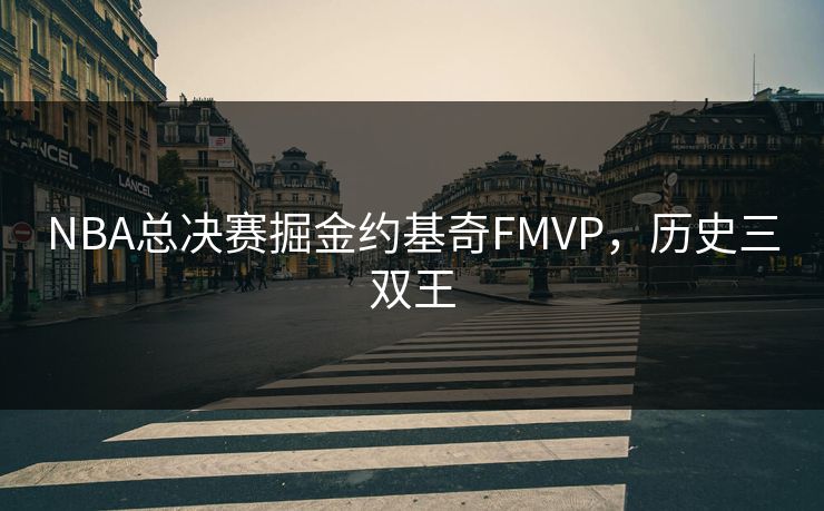 NBA总决赛掘金约基奇FMVP，历史三双王