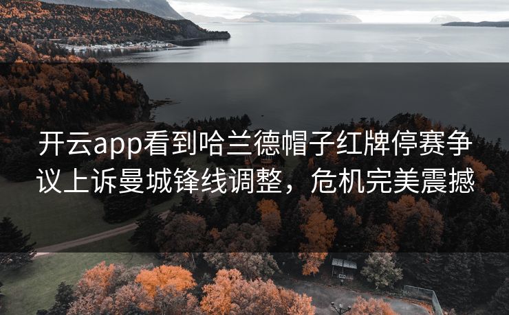 开云app看到哈兰德帽子红牌停赛争议上诉曼城锋线调整，危机完美震撼